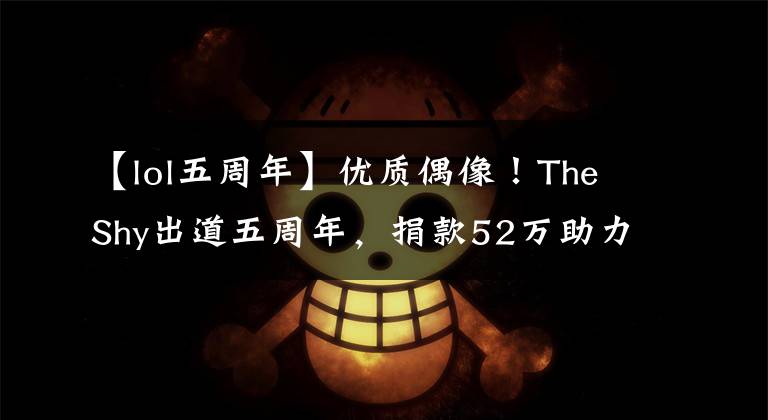 【lol五周年】优质偶像！TheShy出道五周年，捐款52万助力乡村教育事业