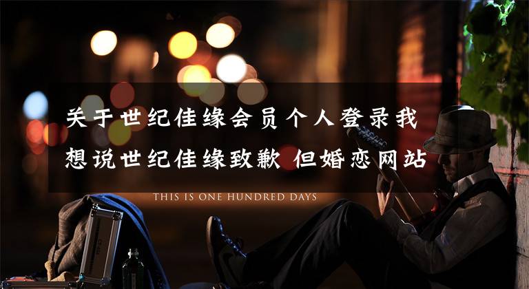 关于世纪佳缘会员个人登录我想说世纪佳缘致歉 但婚恋网站危机难解