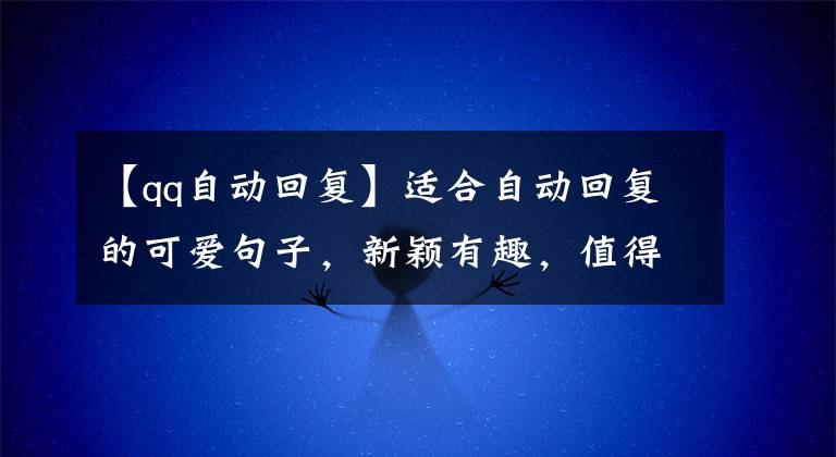 【qq自动回复】适合自动回复的可爱句子，新颖有趣，值得收藏