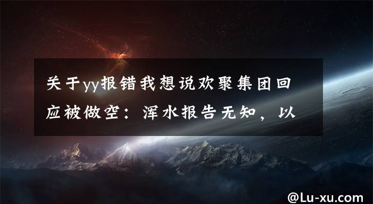 关于yy报错我想说欢聚集团回应被做空：浑水报告无知，以偏概全，包含大量错误