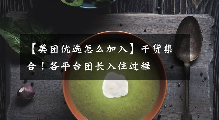 【美团优选怎么加入】干货集合！各平台团长入住过程