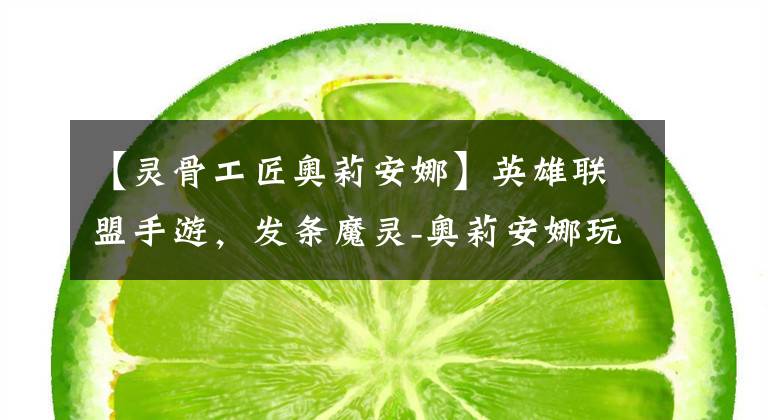 【灵骨工匠奥莉安娜】英雄联盟手游，发条魔灵-奥莉安娜玩法思路介绍