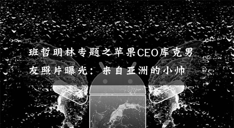 班哲明林专题之苹果CEO库克男友照片曝光：来自亚洲的小帅哥！