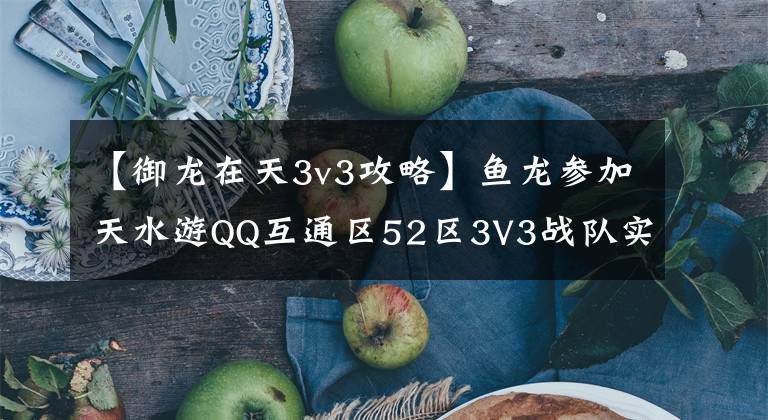 【御龙在天3v3攻略】鱼龙参加天水游QQ互通区52区3V3战队实况分析。