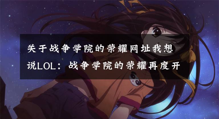 关于战争学院的荣耀网址我想说LOL:战争学院的荣耀再度开放!买皮肤坐享超低折扣
