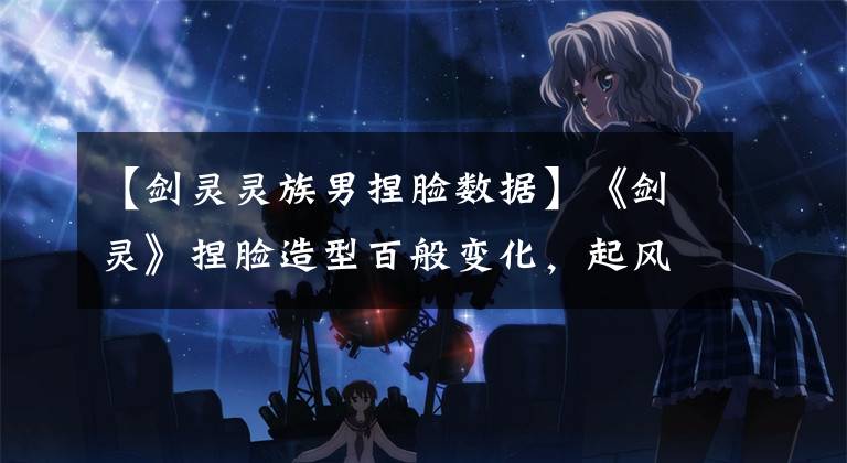 【剑灵灵族男捏脸数据】《剑灵》捏脸造型百般变化，起风了~