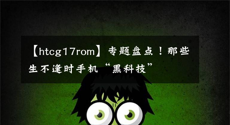 【htcg17rom】专题盘点！那些生不逢时手机“黑科技”