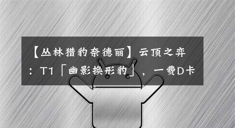 【丛林猎豹奈德丽】云顶之弈：T1「幽影换形豹」，一费D卡流新宠，会运营嗷嗷上分