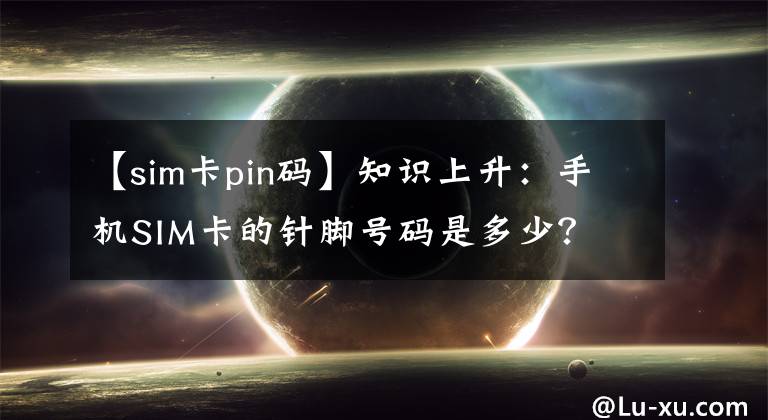 【sim卡pin码】知识上升：手机SIM卡的针脚号码是多少？