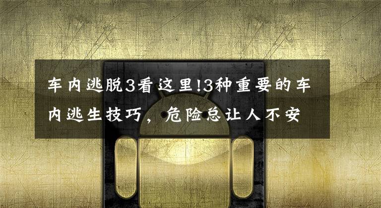 车内逃脱3看这里!3种重要的车内逃生技巧，危险总让人不安，是我就一定告诉孩子！