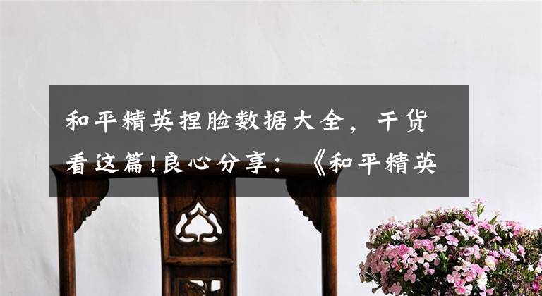 和平精英捏脸数据大全,干货看这篇!良心分享:《和平精英》十几款最特别的捏脸图代码都在这了