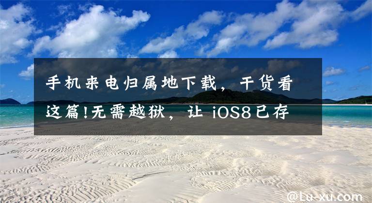 手机来电归属地下载，干货看这篇!无需越狱，让 iOS8已存通讯录号码真正显示来电归属地