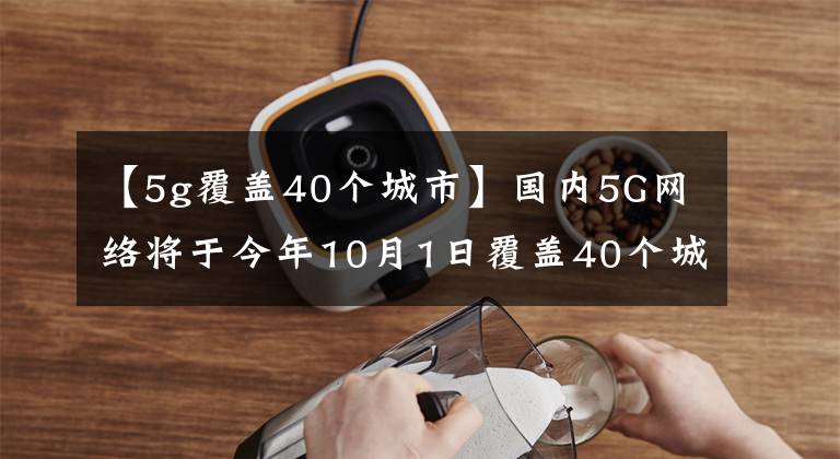 【5g覆盖40个城市】国内5G网络将于今年10月1日覆盖40个城市