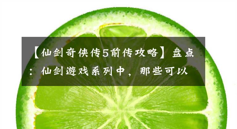 【仙剑奇侠传5前传攻略】盘点:仙剑游戏系列中,那些可以直接秒杀BOSS的招式