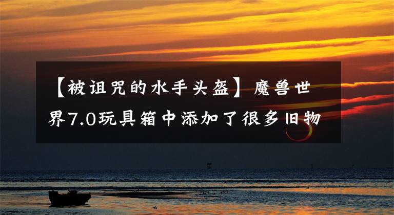 【被诅咒的水手头盔】魔兽世界7.0玩具箱中添加了很多旧物品