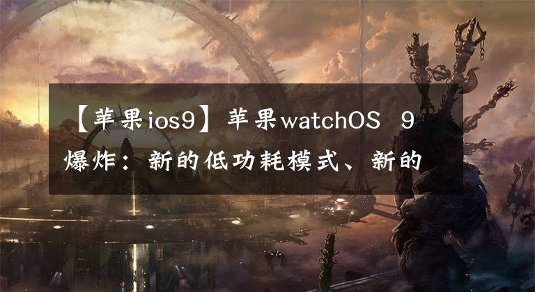 【苹果ios9】苹果watchOS 9爆炸:新的低功耗模式、新的拨号设计、新的健康功能
