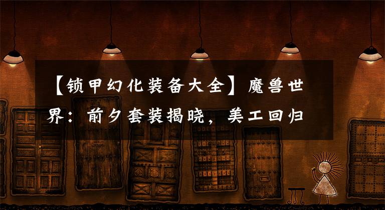 【锁甲幻化装备大全】魔兽世界：前夕套装揭晓，美工回归，绿色幻化备战巨龙版本