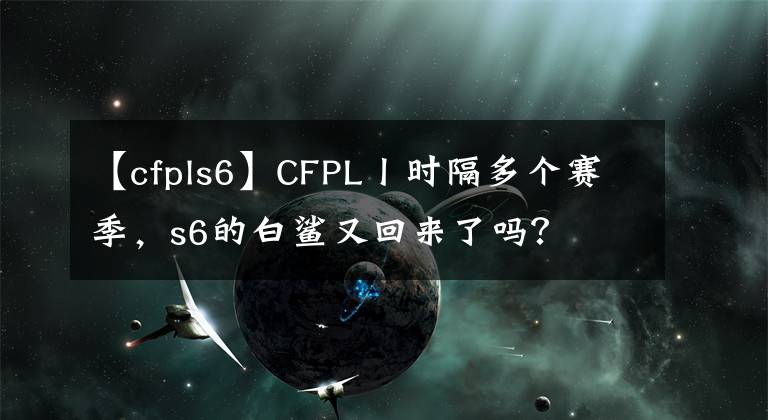 【cfpls6】CFPL丨时隔多个赛季，s6的白鲨又回来了吗？