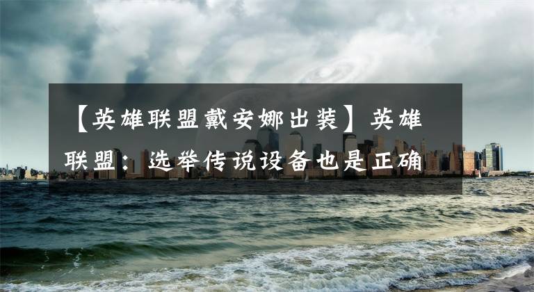 【英雄联盟戴安娜出装】英雄联盟:选举传说设备也是正确的选择,盘点新版本的别出品