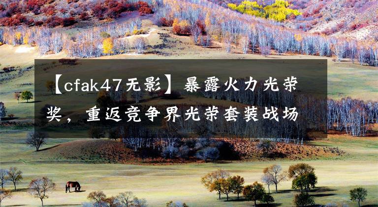 【cfak47无影】暴露火力光荣奖，重返竞争界光荣套装战场