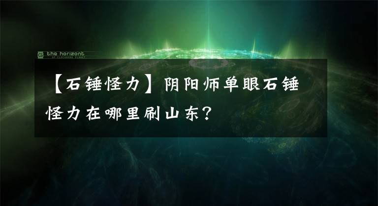 【石锤怪力】阴阳师单眼石锤怪力在哪里刷山东？
