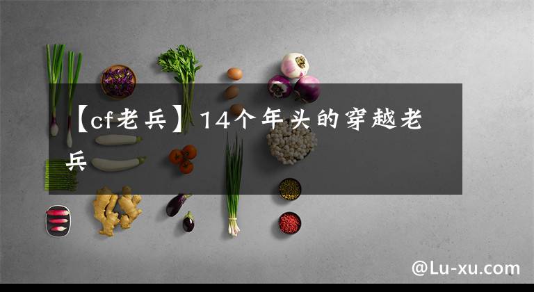 【cf老兵】14个年头的穿越老兵