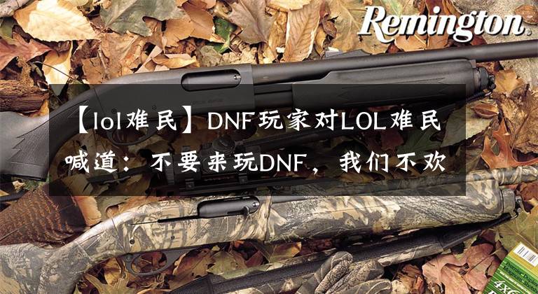 【lol难民】DNF玩家对LOL难民喊道:不要来玩DNF,我们不欢迎你。