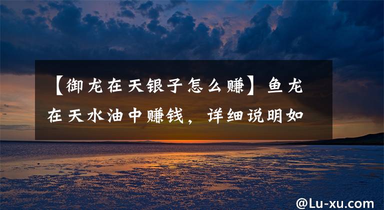 【御龙在天银子怎么赚】鱼龙在天水油中赚钱，详细说明如何玩，赚钱的第一个攻略。