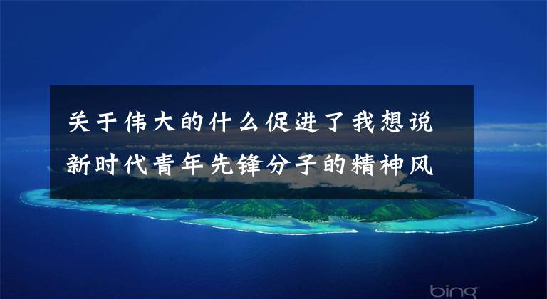 关于伟大的什么促进了我想说新时代青年先锋分子的精神风貌