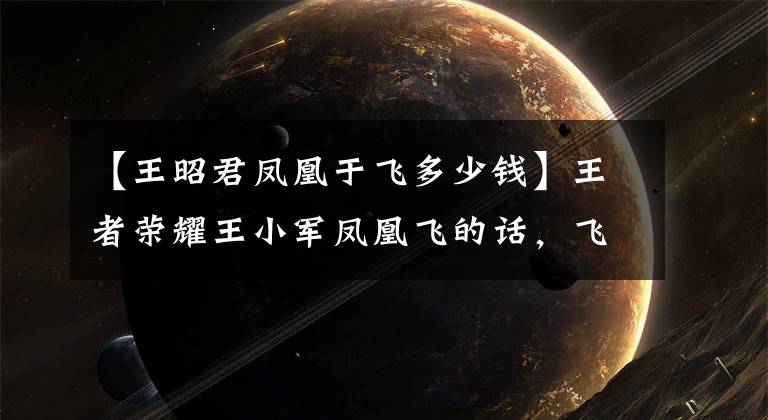 【王昭君凤凰于飞多少钱】王者荣耀王小军凤凰飞的话，飞几分圈凤凰能换皮肤？