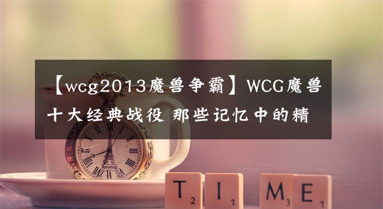 【wcg2013魔兽争霸】WCG魔兽十大经典战役 那些记忆中的精彩对决