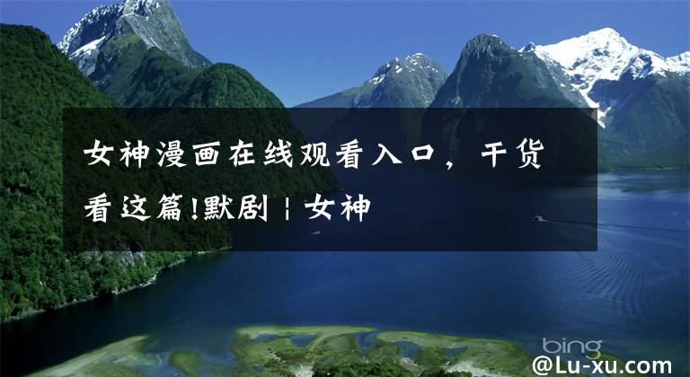 女神漫画在线观看入口，干货看这篇!默剧 | 女神