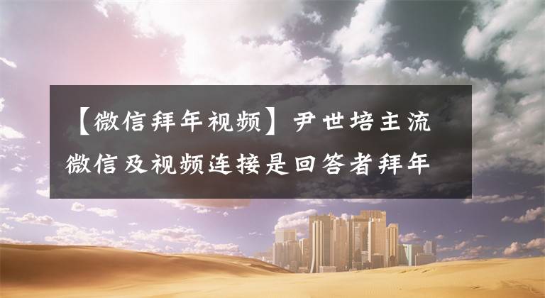 【微信拜年视频】尹世培主流微信及视频连接是回答者拜年的主要方法