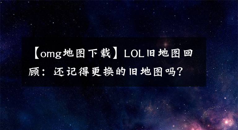 【omg地图下载】LOL旧地图回顾:还记得更换的旧地图吗?