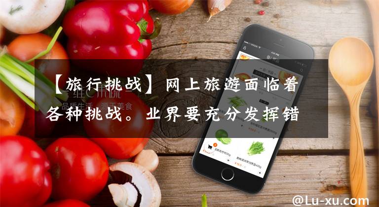 【旅行挑战】网上旅游面临着各种挑战。业界要充分发挥错别字的作用。