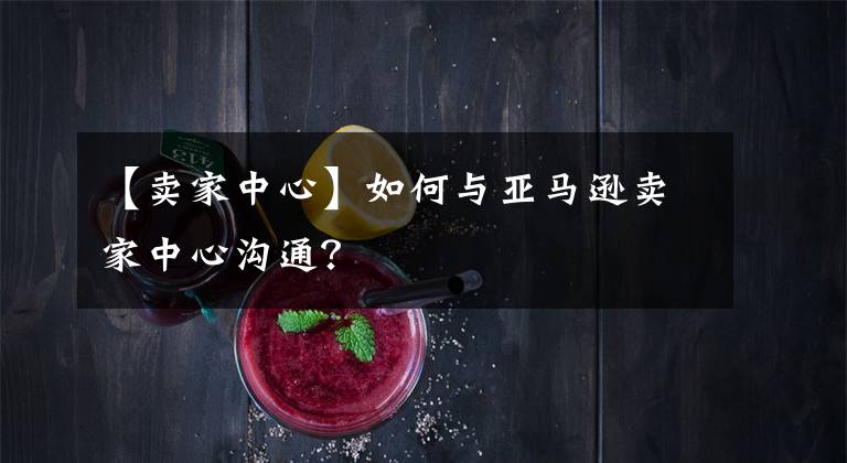 【卖家中心】如何与亚马逊卖家中心沟通？