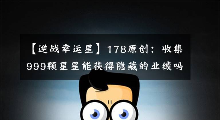 【逆战幸运星】178原创:收集999颗星星能获得隐藏的业绩吗?