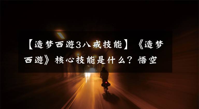 【造梦西游3八戒技能】《造梦西游》核心技能是什么？悟空选七十二斩，会玩的唐僧只选它