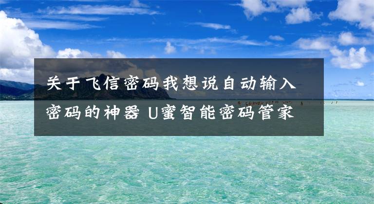 关于飞信密码我想说自动输入密码的神器 U蜜智能密码管家体验