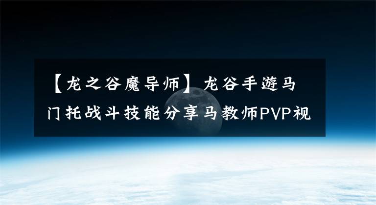 【龙之谷魔导师】龙谷手游马门托战斗技能分享马教师PVP视频攻略