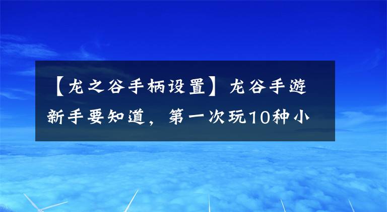 【龙之谷手柄设置】龙谷手游新手要知道,第一次玩10种小技巧游戏是必不可少的。