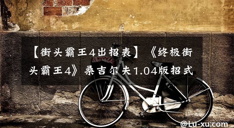 【街头霸王4出招表】《终极街头霸王4》桑吉尔夫1.04版招式变化与思路解析攻略