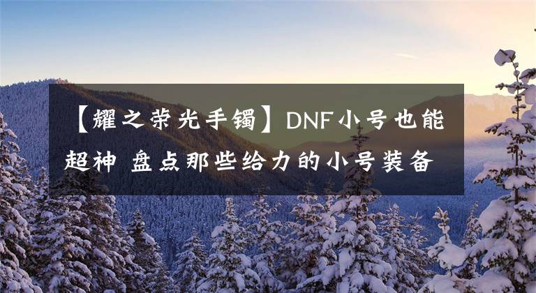 【耀之荣光手镯】DNF小号也能超神 盘点那些给力的小号装备