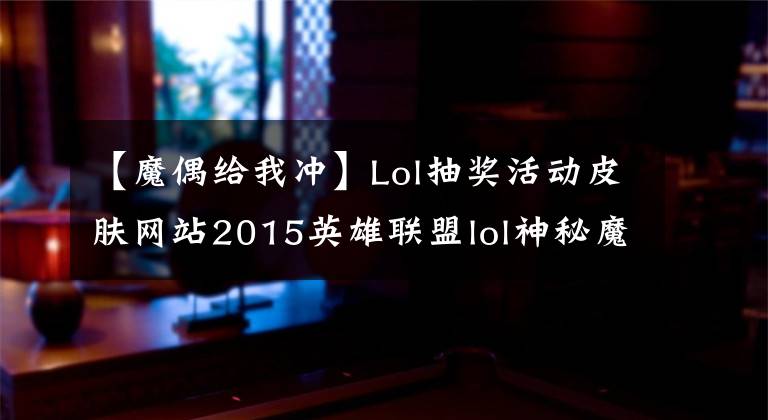 【魔偶给我冲】Lol抽奖活动皮肤网站2015英雄联盟lol神秘魔术抽奖已经于6日结束！