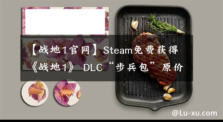【战地1官网】Steam免费获得《战地1》 DLC“步兵包”原价158元。