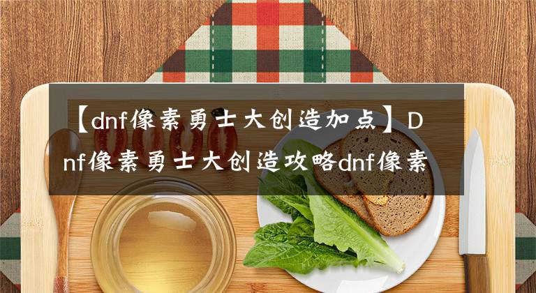 【dnf像素勇士大创造加点】Dnf像素勇士大创造攻略dnf像素勇士大创造怎么玩？