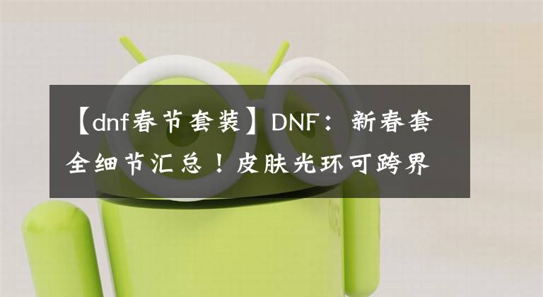 【dnf春节套装】DNF：新春套全细节汇总！皮肤光环可跨界，武器装扮不加增伤技能