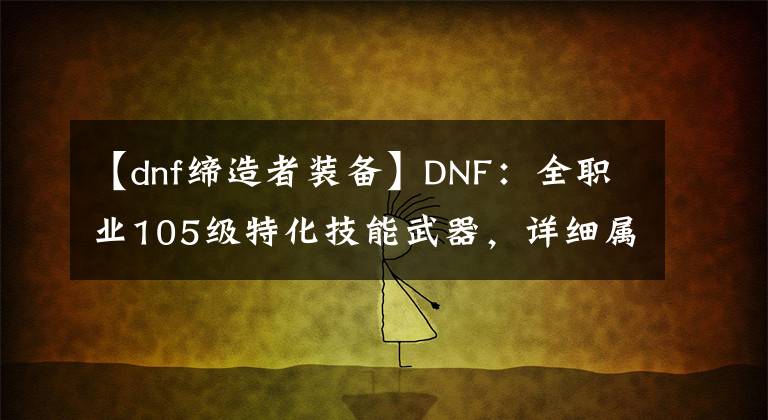 【dnf缔造者装备】DNF：全职业105级特化技能武器，详细属性一览，伤害增加词条不同