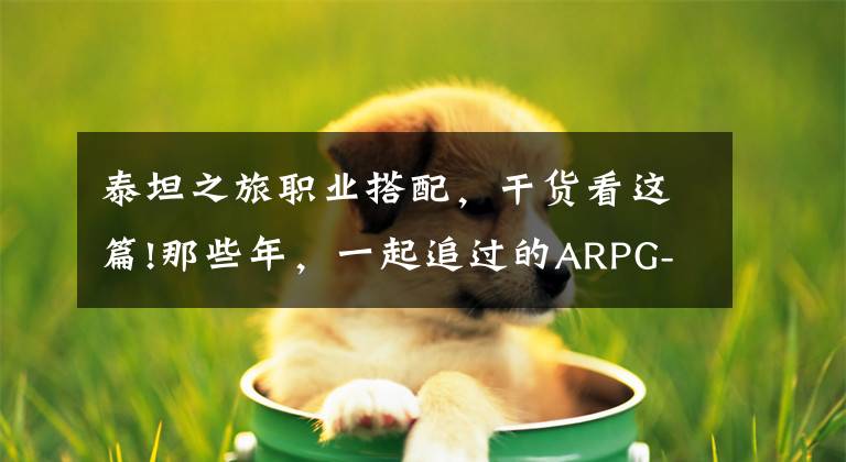 泰坦之旅职业搭配,干货看这篇!那些年,一起追过的ARPG-泰坦之旅