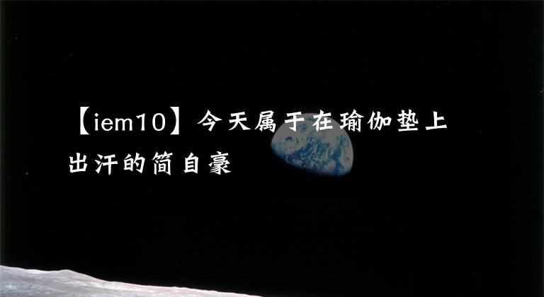 【iem10】今天属于在瑜伽垫上出汗的简自豪